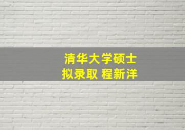 清华大学硕士拟录取 程新洋